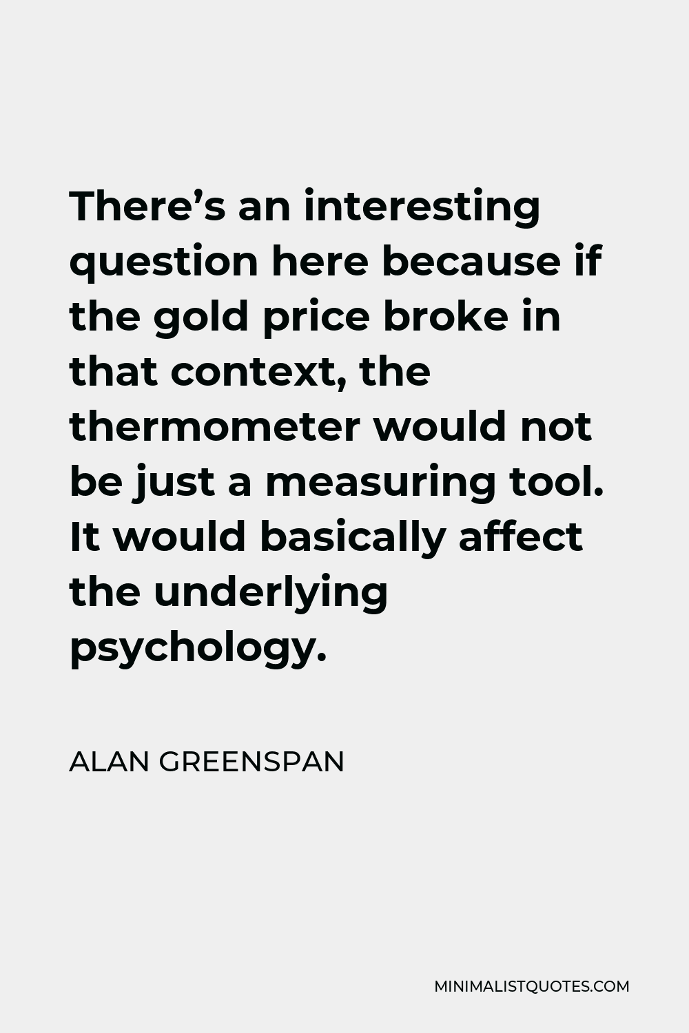 Alan Greenspan Quote - There’s an interesting question here because if the gold price broke in that context, the thermometer would not be just a measuring tool. It would basically affect the underlying psychology.