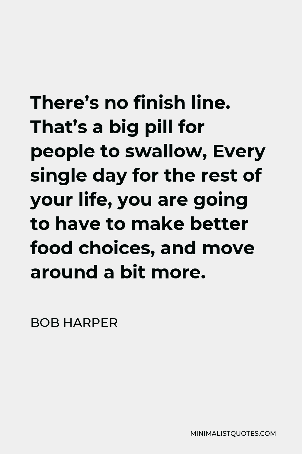 Bob Harper Quote - There’s no finish line. That’s a big pill for people to swallow, Every single day for the rest of your life, you are going to have to make better food choices, and move around a bit more.