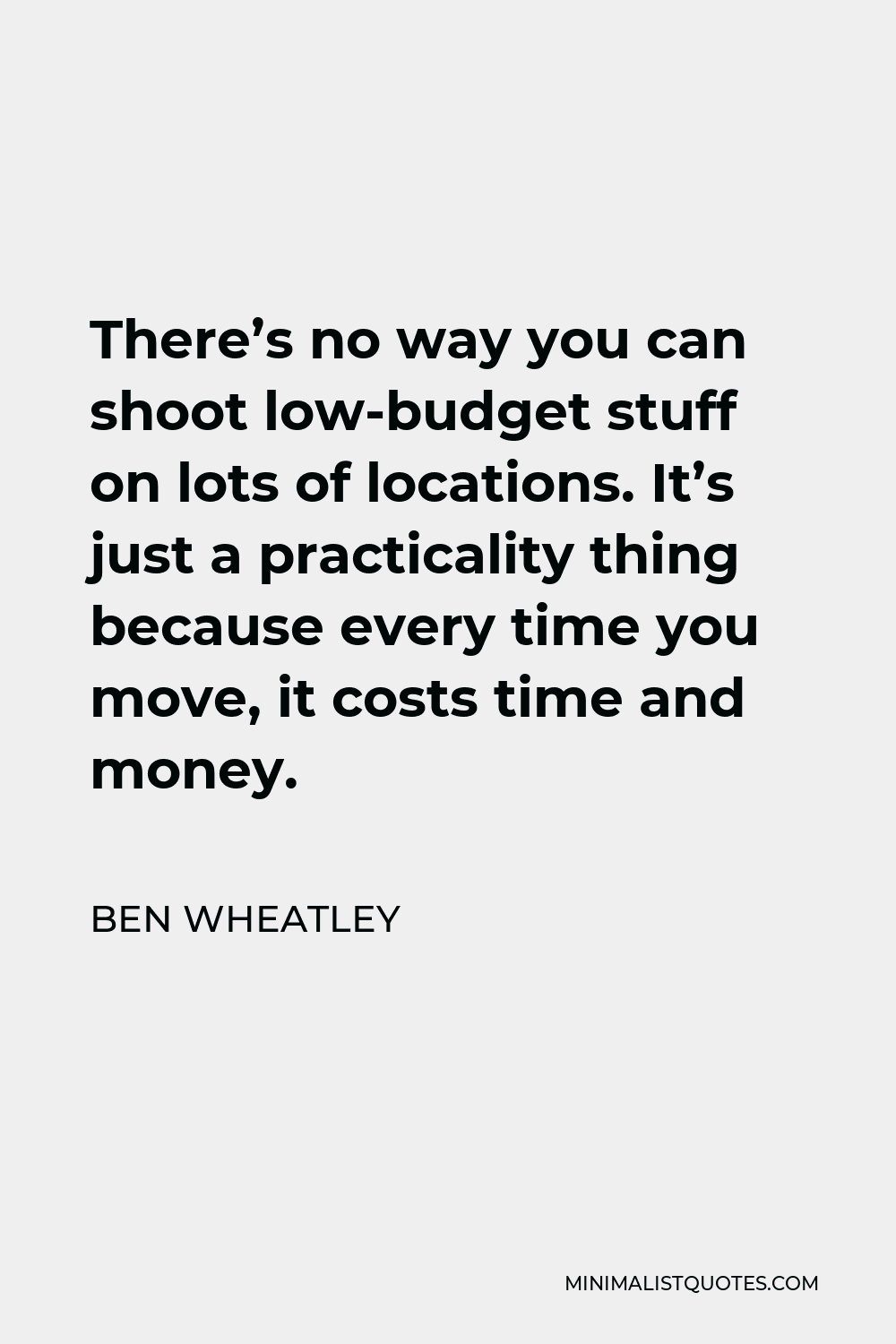Ben Wheatley Quote - There’s no way you can shoot low-budget stuff on lots of locations. It’s just a practicality thing because every time you move, it costs time and money.