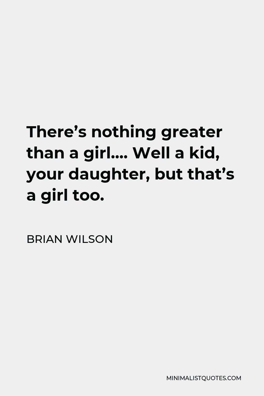 Brian Wilson Quote - There’s nothing greater than a girl…. Well a kid, your daughter, but that’s a girl too.