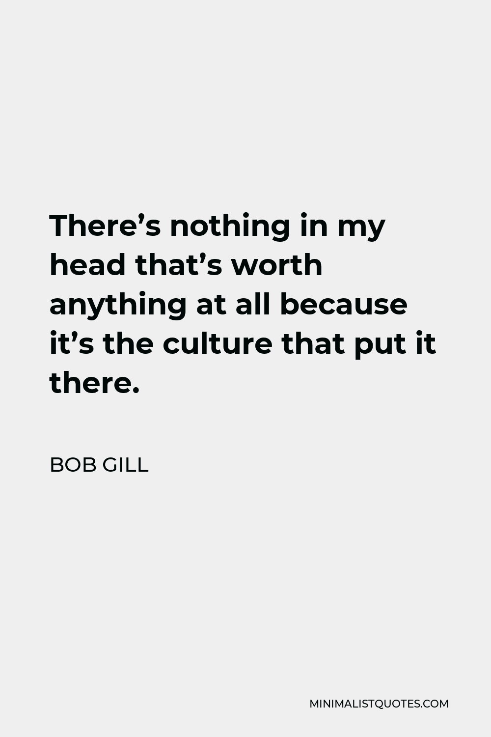 Bob Gill Quote - There’s nothing in my head that’s worth anything at all because it’s the culture that put it there.