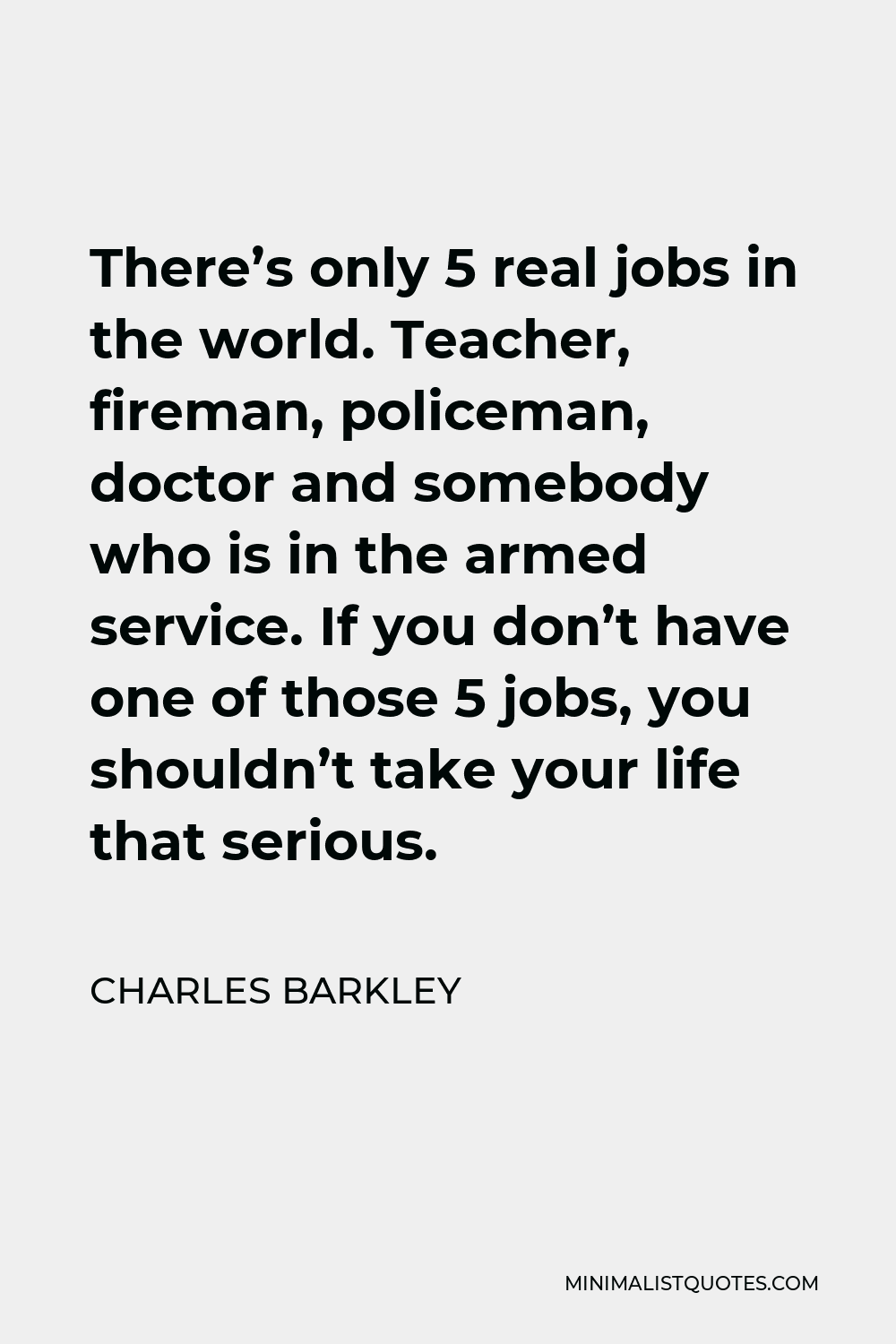 Charles Barkley Quote - There’s only 5 real jobs in the world. Teacher, fireman, policeman, doctor and somebody who is in the armed service. If you don’t have one of those 5 jobs, you shouldn’t take your life that serious.