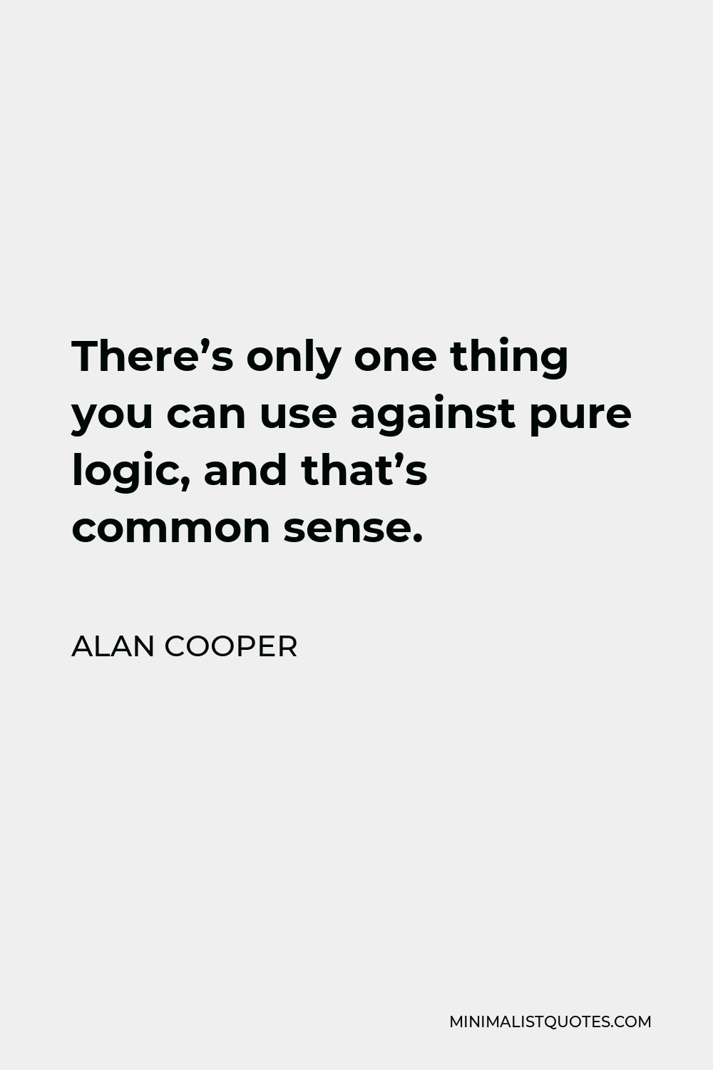 Alan Cooper Quote - There’s only one thing you can use against pure logic, and that’s common sense.