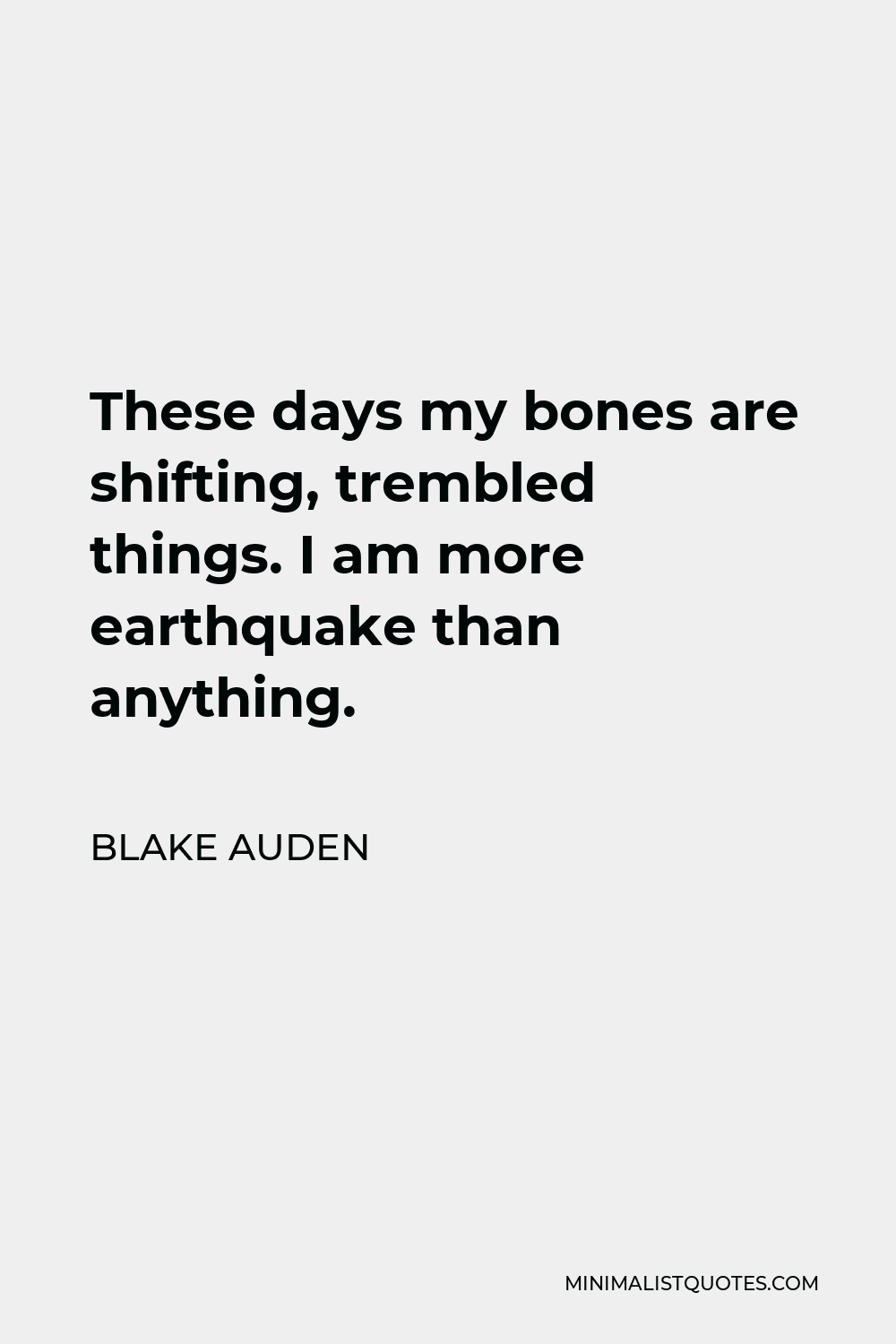 Blake Auden Quote - These days my bones are shifting, trembled things. I am more earthquake than anything.