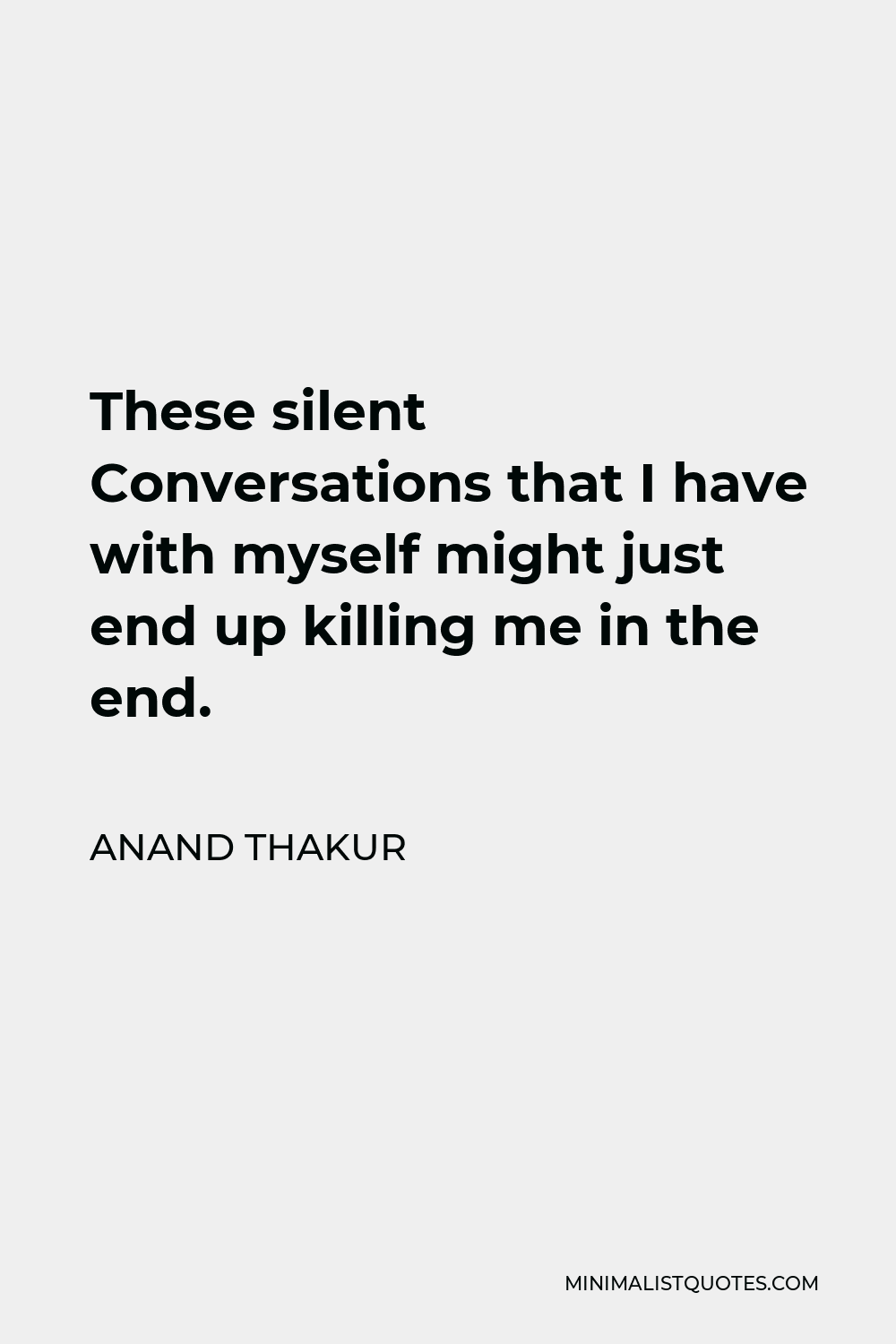 Anand Thakur Quote - These silent Conversations that I have with myself might just end up killing me in the end.