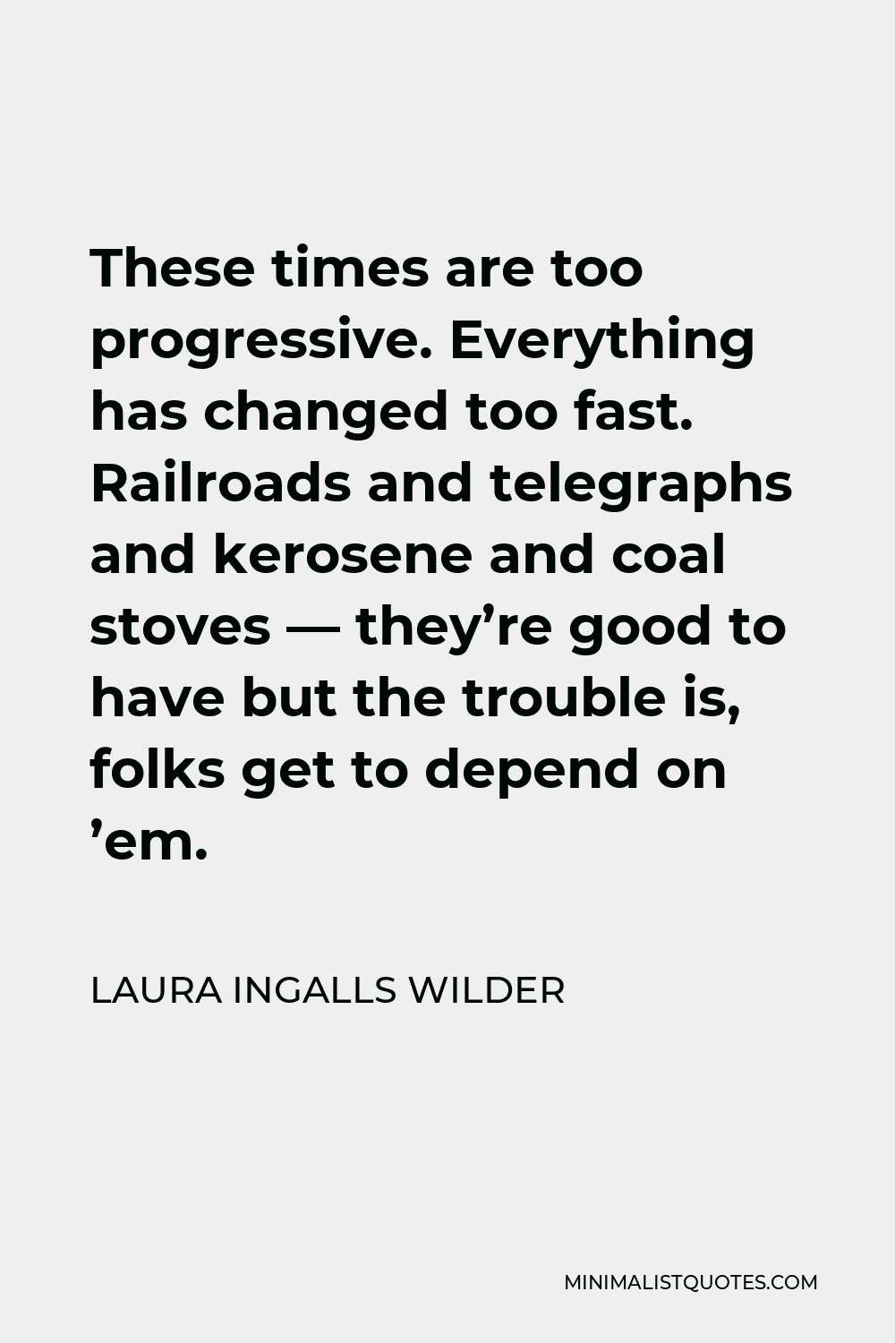 Laura Ingalls Wilder Quote - These times are too progressive. Everything has changed too fast. Railroads and telegraphs and kerosene and coal stoves — they’re good to have but the trouble is, folks get to depend on ’em.