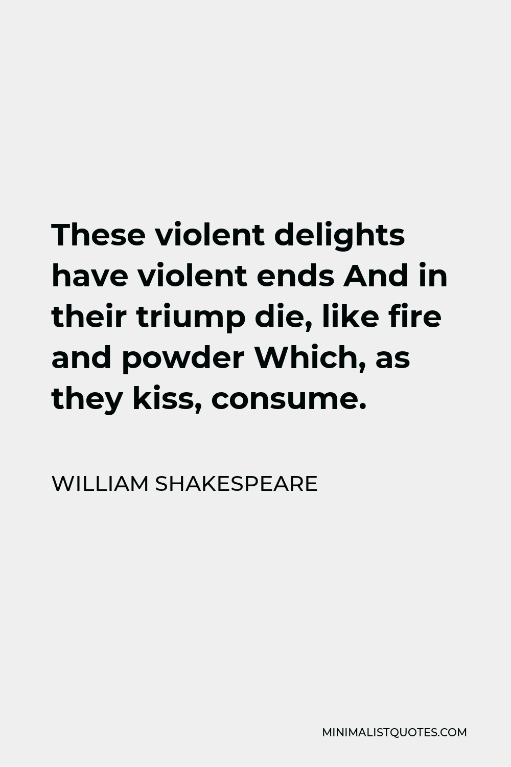 William Shakespeare Quote - These violent delights have violent ends And in their triump die, like fire and powder Which, as they kiss, consume.