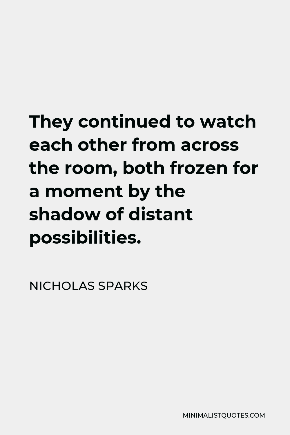 Nicholas Sparks Quote - They continued to watch each other from across the room, both frozen for a moment by the shadow of distant possibilities.