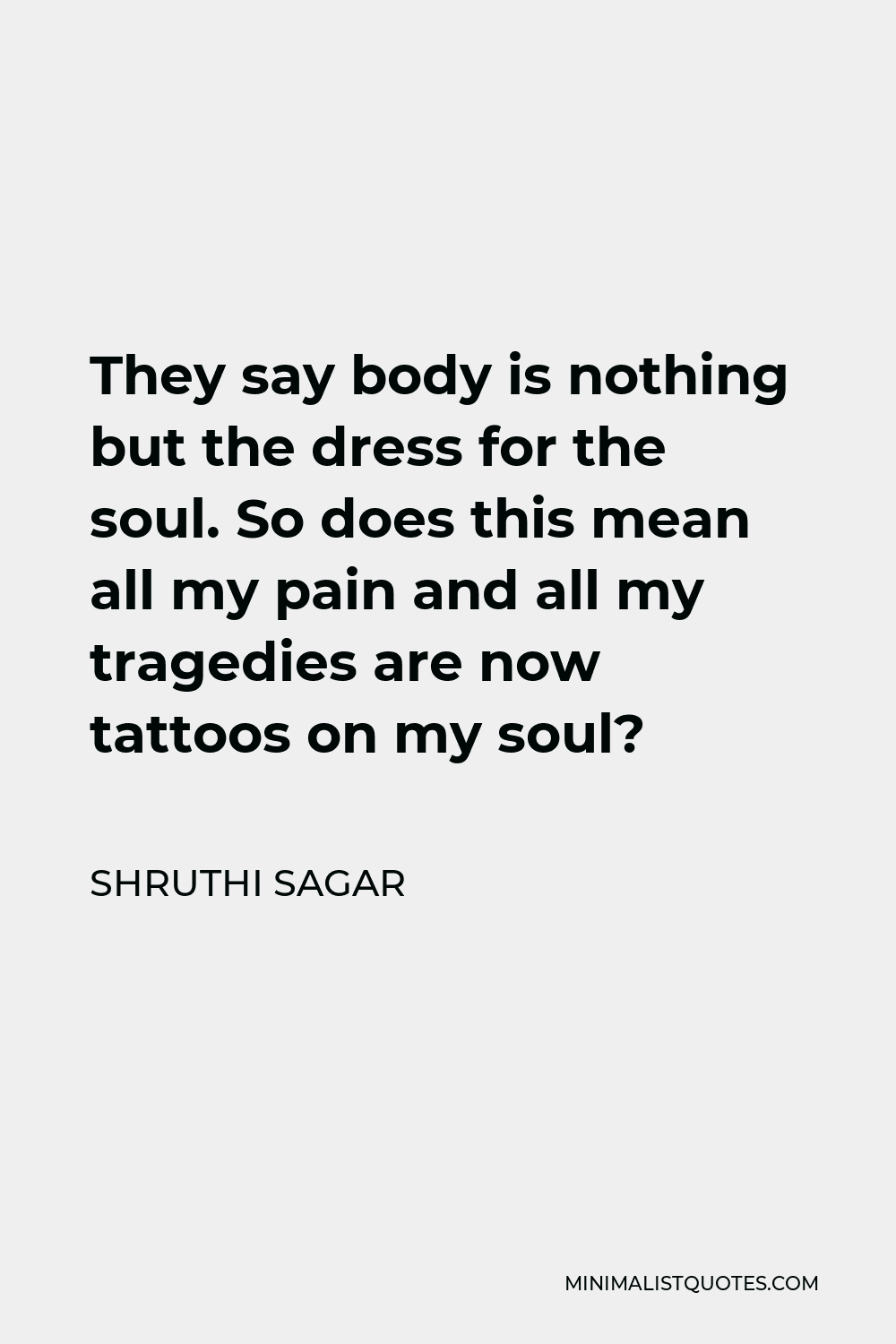 Shruthi Sagar Quote - They say body is nothing but the dress for the soul. So does this mean all my pain and all my tragedies are now tattoos on my soul?