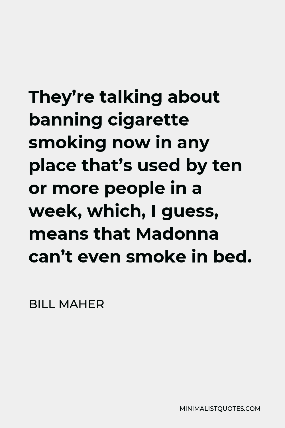 Bill Maher Quote - They’re talking about banning cigarette smoking now in any place that’s used by ten or more people in a week, which, I guess, means that Madonna can’t even smoke in bed.