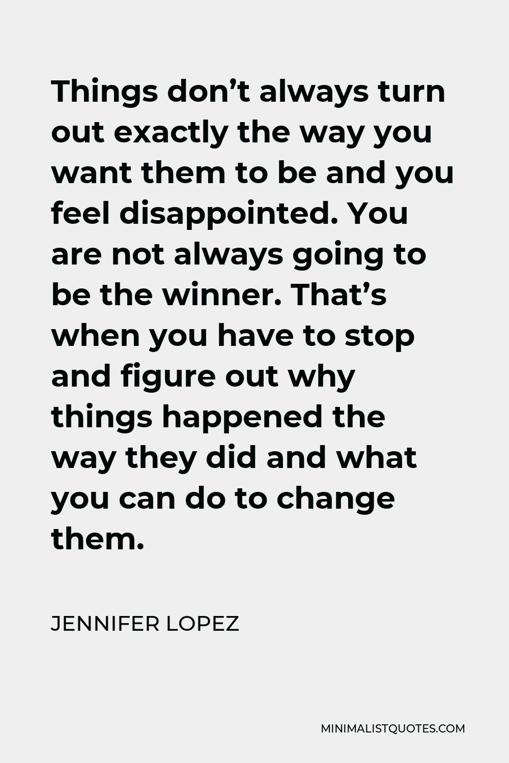 Jennifer Lopez Quote - Things don’t always turn out exactly the way you want them to be and you feel disappointed. You are not always going to be the winner. That’s when you have to stop and figure out why things happened the way they did and what you can do to change them.