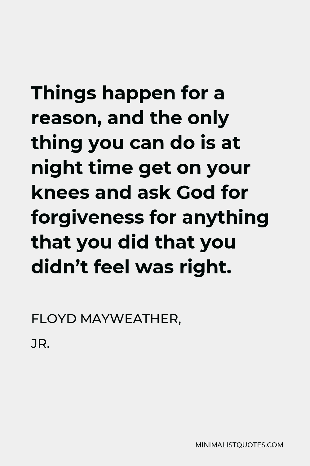 Floyd Mayweather, Jr. Quote - Things happen for a reason, and the only thing you can do is at night time get on your knees and ask God for forgiveness for anything that you did that you didn’t feel was right.