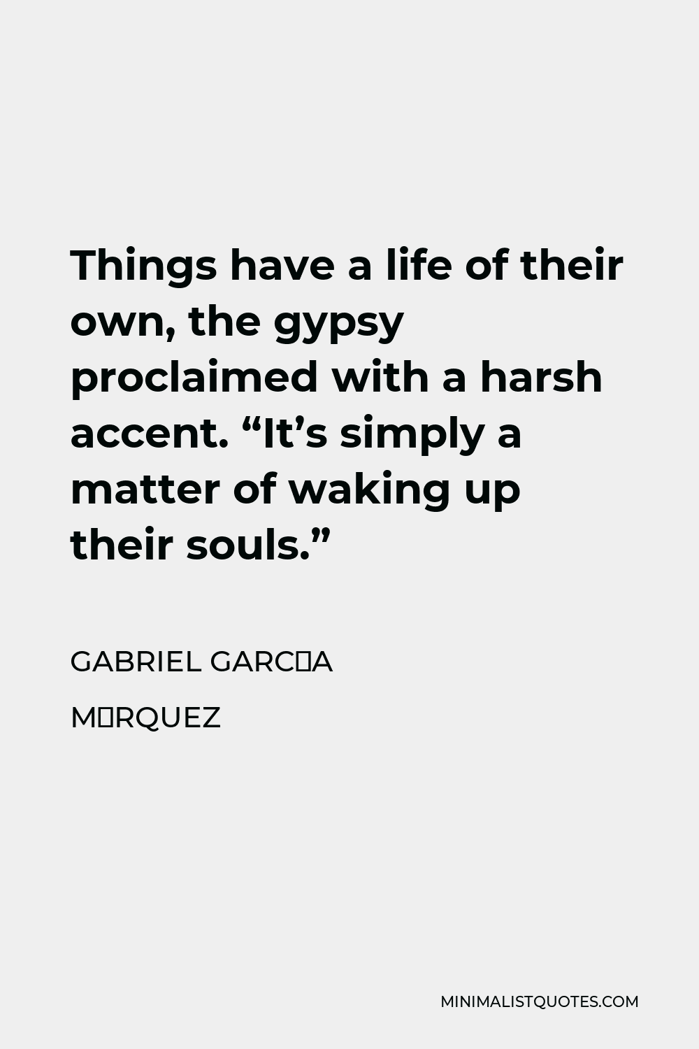 Gabriel García Márquez Quote - Things have a life of their own, the gypsy proclaimed with a harsh accent. “It’s simply a matter of waking up their souls.”