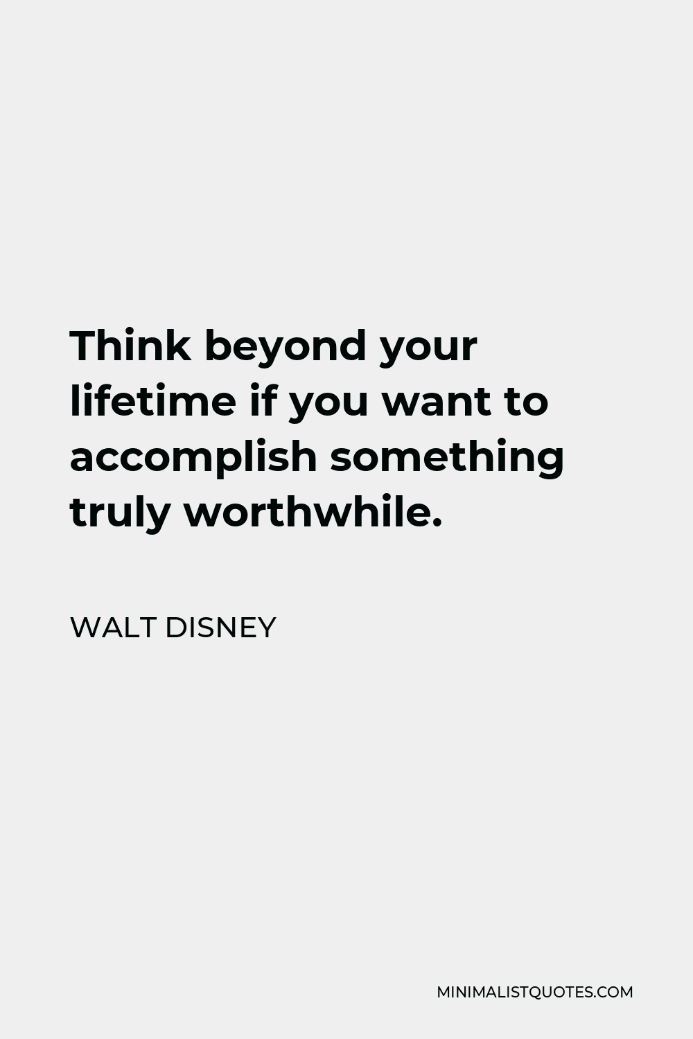 Walt Disney Quote - Think beyond your lifetime if you want to accomplish something truly worthwhile.