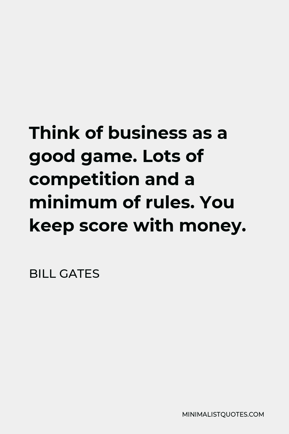 Bill Gates Quote - Think of business as a good game. Lots of competition and a minimum of rules. You keep score with money.