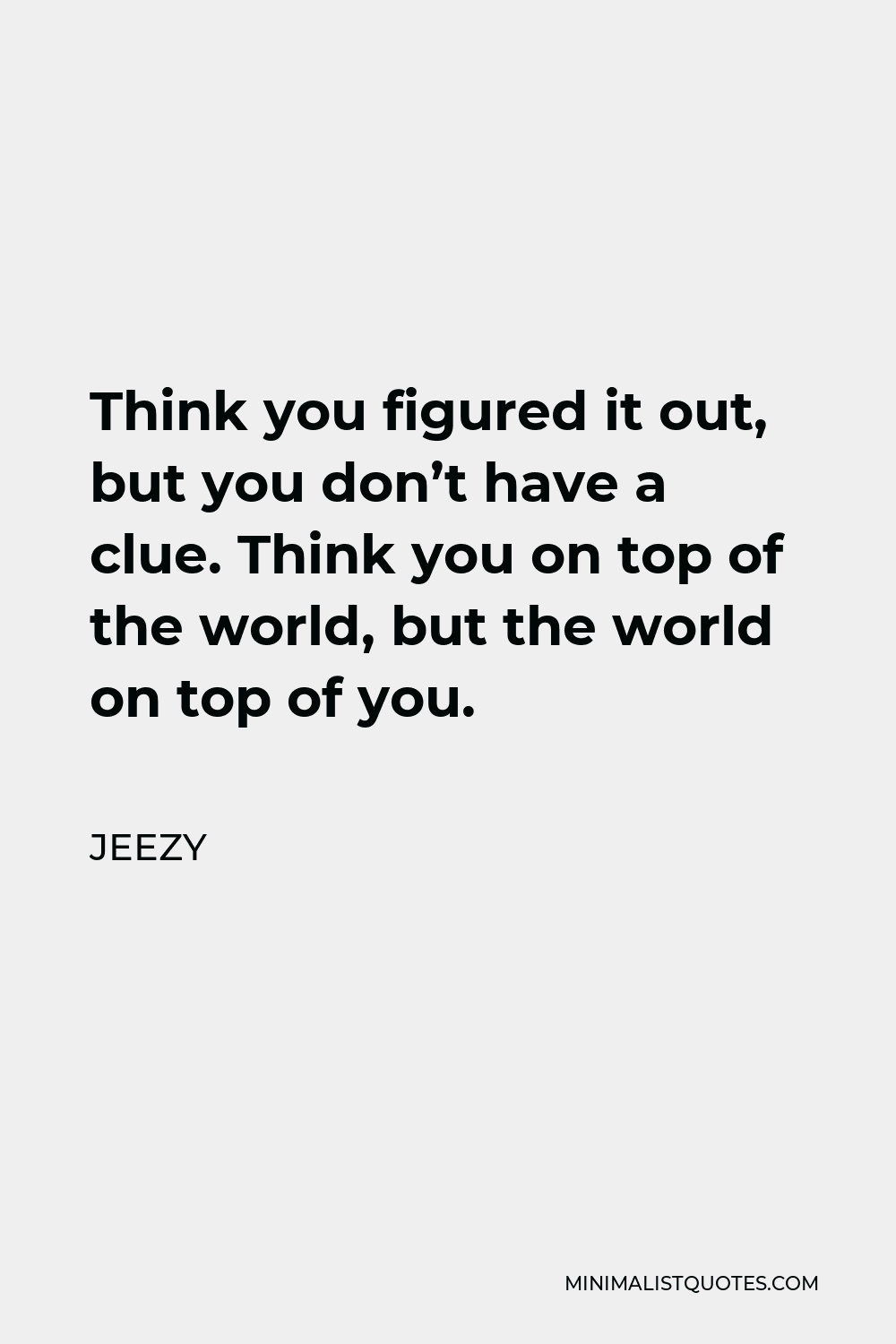 Jeezy Quote - Think you figured it out, but you don’t have a clue. Think you on top of the world, but the world on top of you.