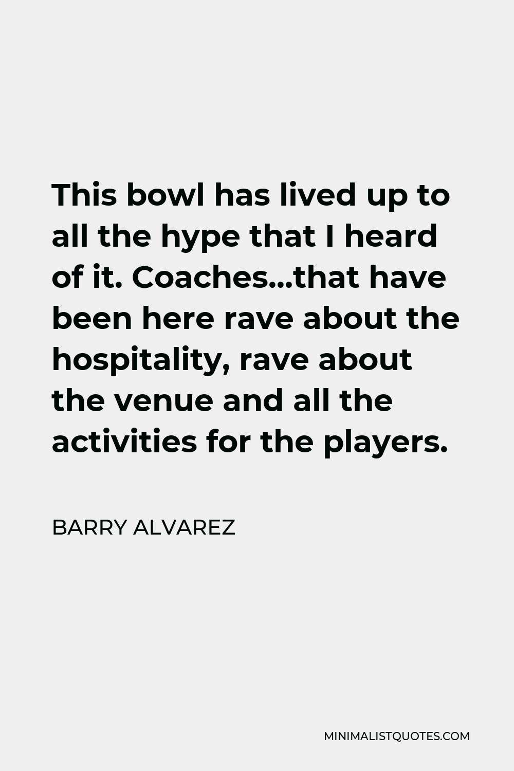 Barry Alvarez Quote - This bowl has lived up to all the hype that I heard of it. Coaches…that have been here rave about the hospitality, rave about the venue and all the activities for the players.