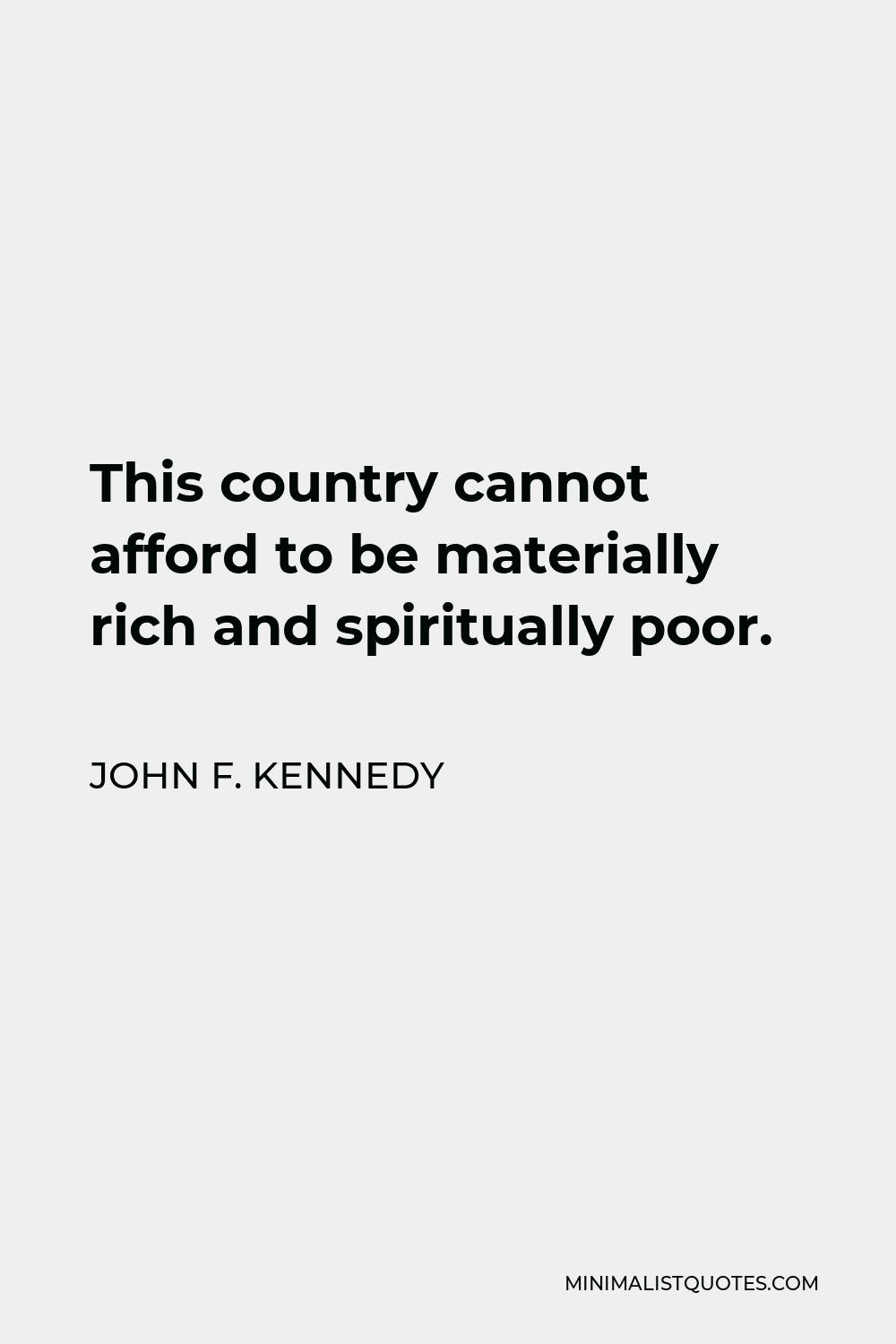 John F. Kennedy Quote - This country cannot afford to be materially rich and spiritually poor.