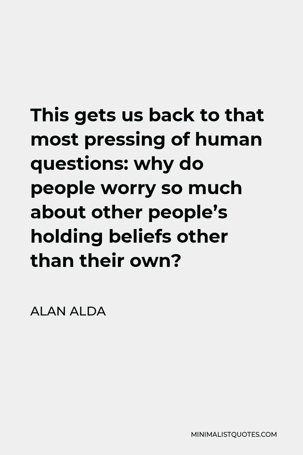 Alan Alda Quote - This gets us back to that most pressing of human questions: why do people worry so much about other people’s holding beliefs other than their own?