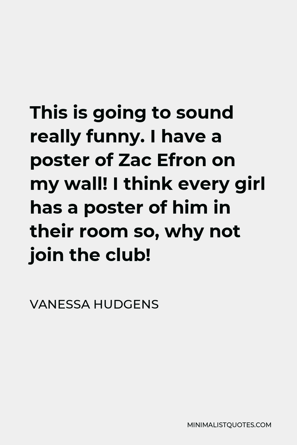 Vanessa Hudgens Quote - This is going to sound really funny. I have a poster of Zac Efron on my wall! I think every girl has a poster of him in their room so, why not join the club!