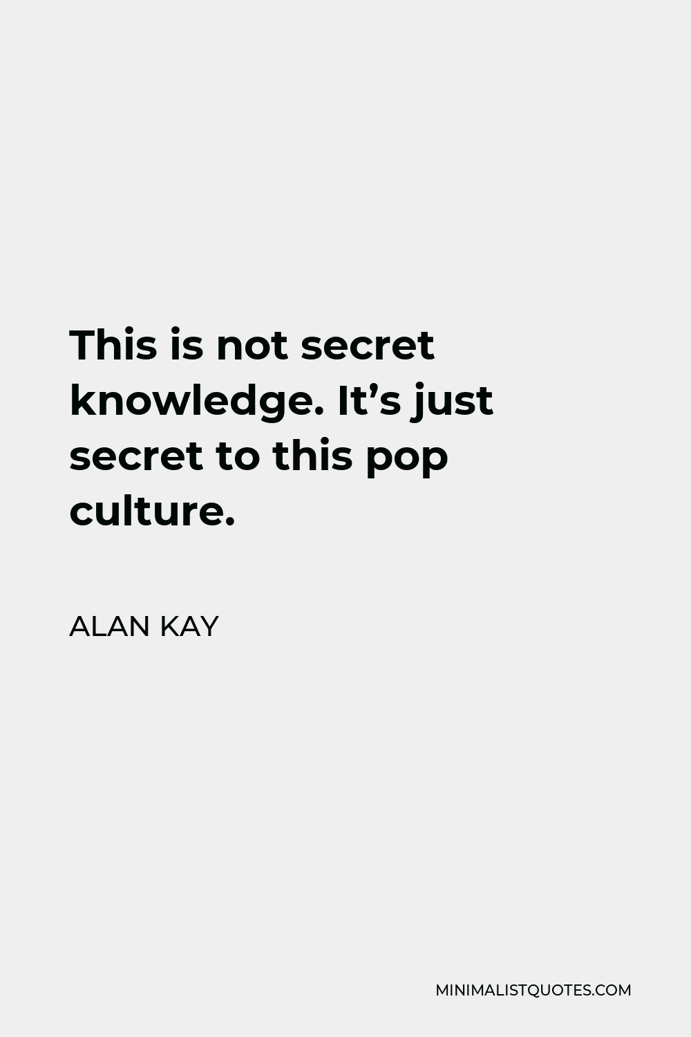 Alan Kay Quote - This is not secret knowledge. It’s just secret to this pop culture.