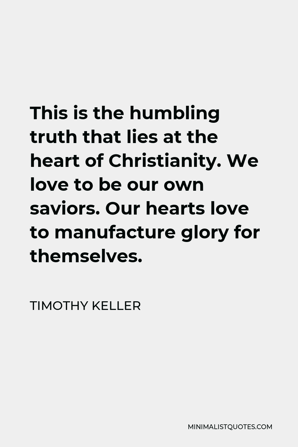 Timothy Keller Quote - This is the humbling truth that lies at the heart of Christianity. We love to be our own saviors. Our hearts love to manufacture glory for themselves.