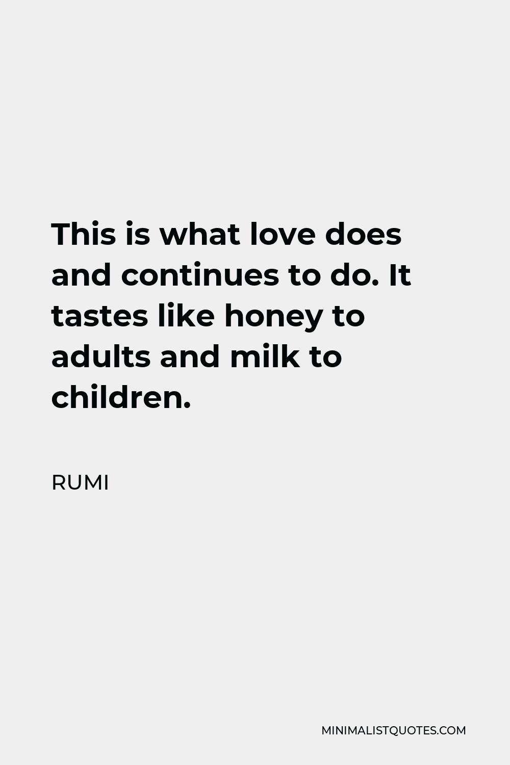 Rumi Quote - This is what love does and continues to do. It tastes like honey to adults and milk to children.