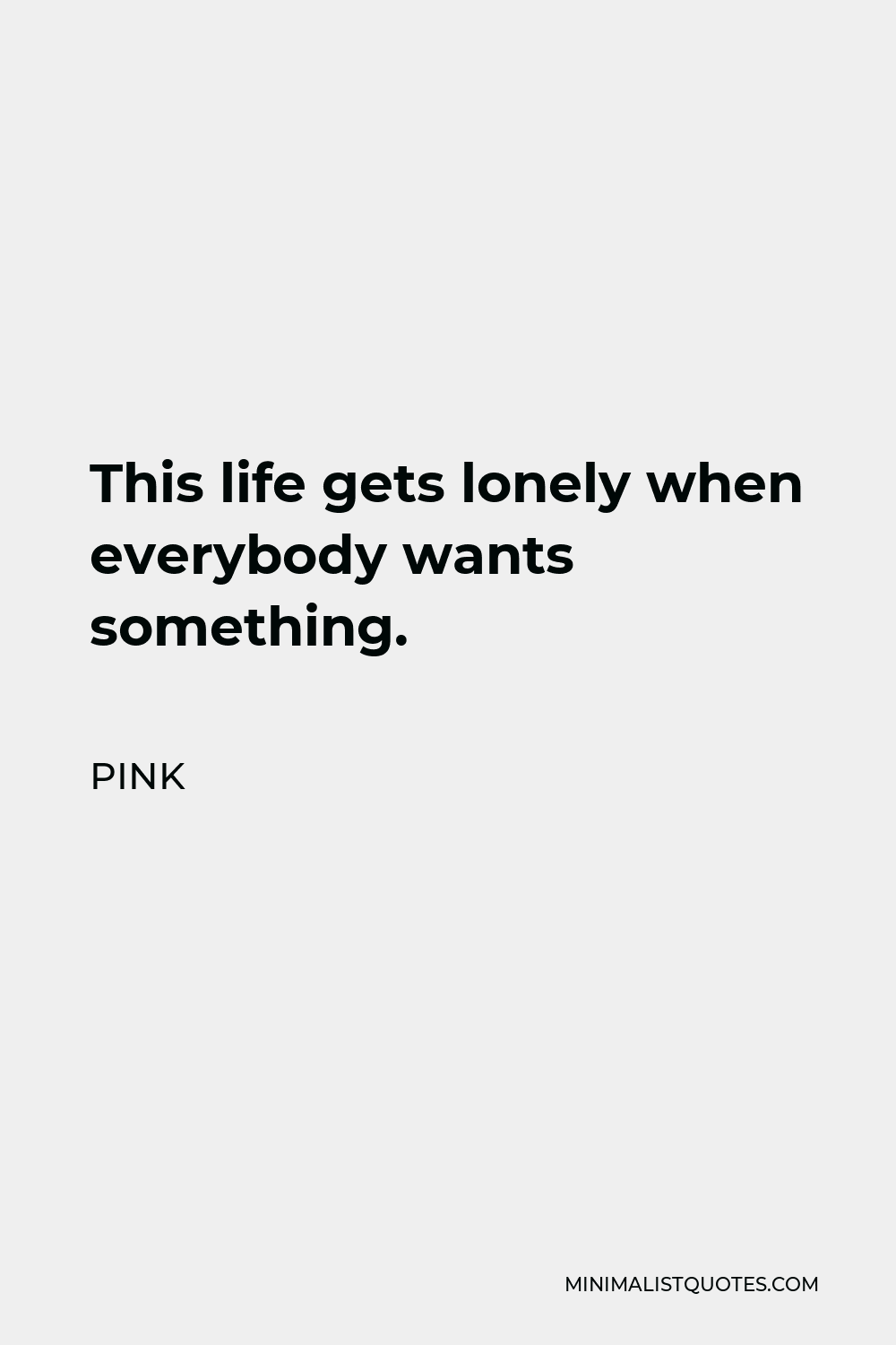 Pink Quote - This life gets lonely when everybody wants something.