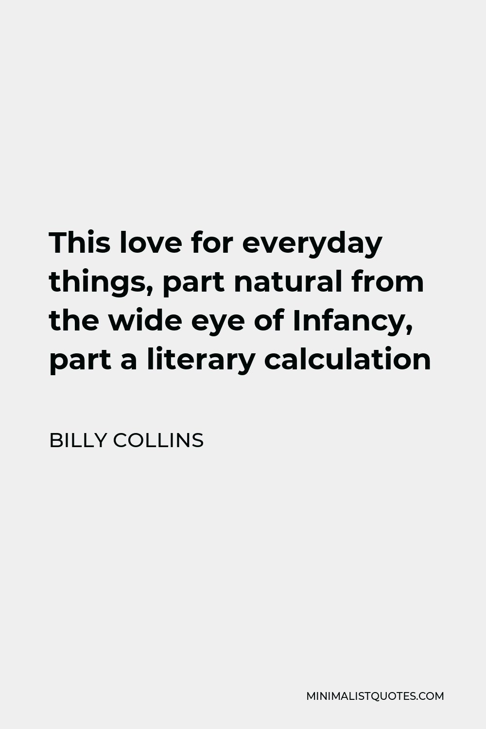 Billy Collins Quote - This love for everyday things, part natural from the wide eye of Infancy, part a literary calculation