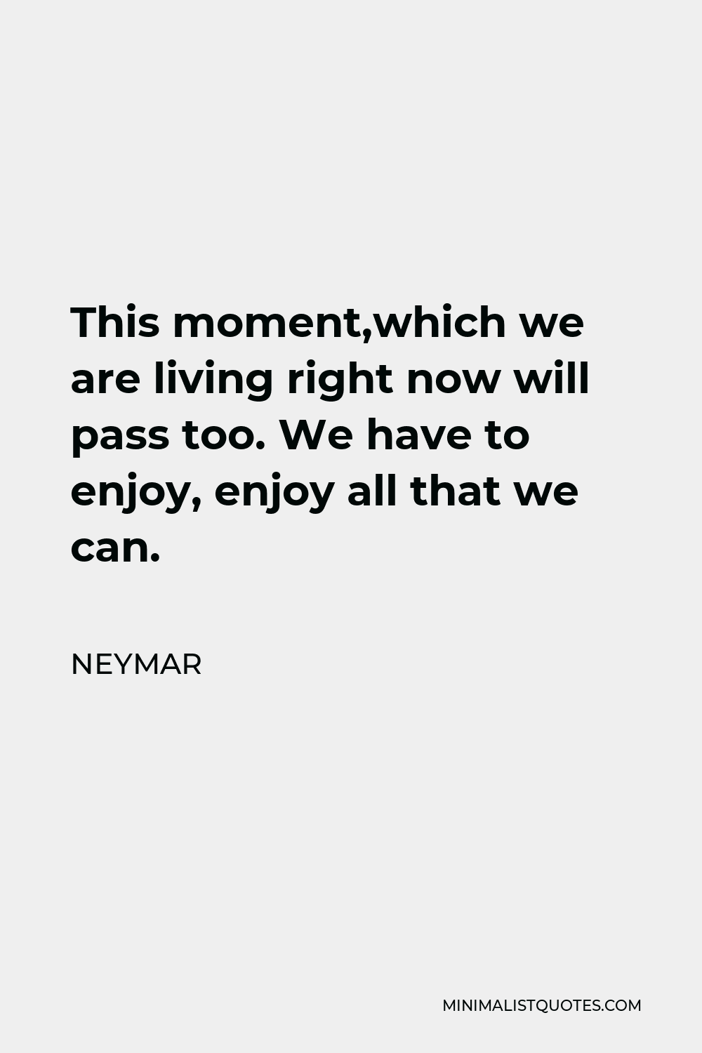 Neymar Quote - This moment,which we are living right now will pass too. We have to enjoy, enjoy all that we can.