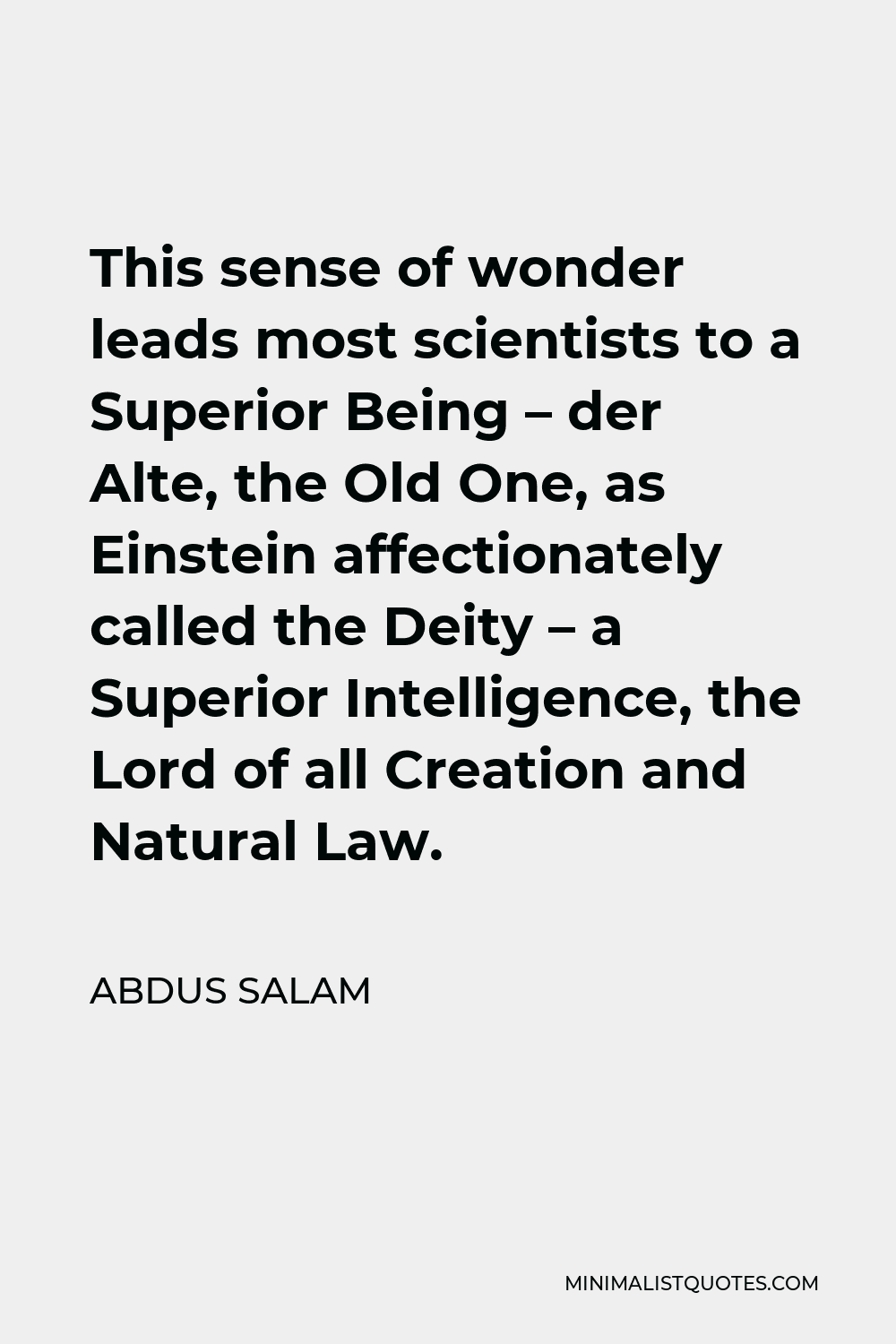 Abdus Salam Quote - This sense of wonder leads most scientists to a Superior Being – der Alte, the Old One, as Einstein affectionately called the Deity – a Superior Intelligence, the Lord of all Creation and Natural Law.