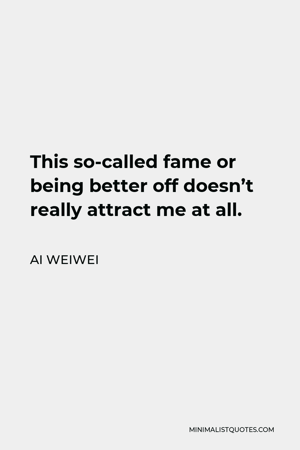 Ai Weiwei Quote - This so-called fame or being better off doesn’t really attract me at all.