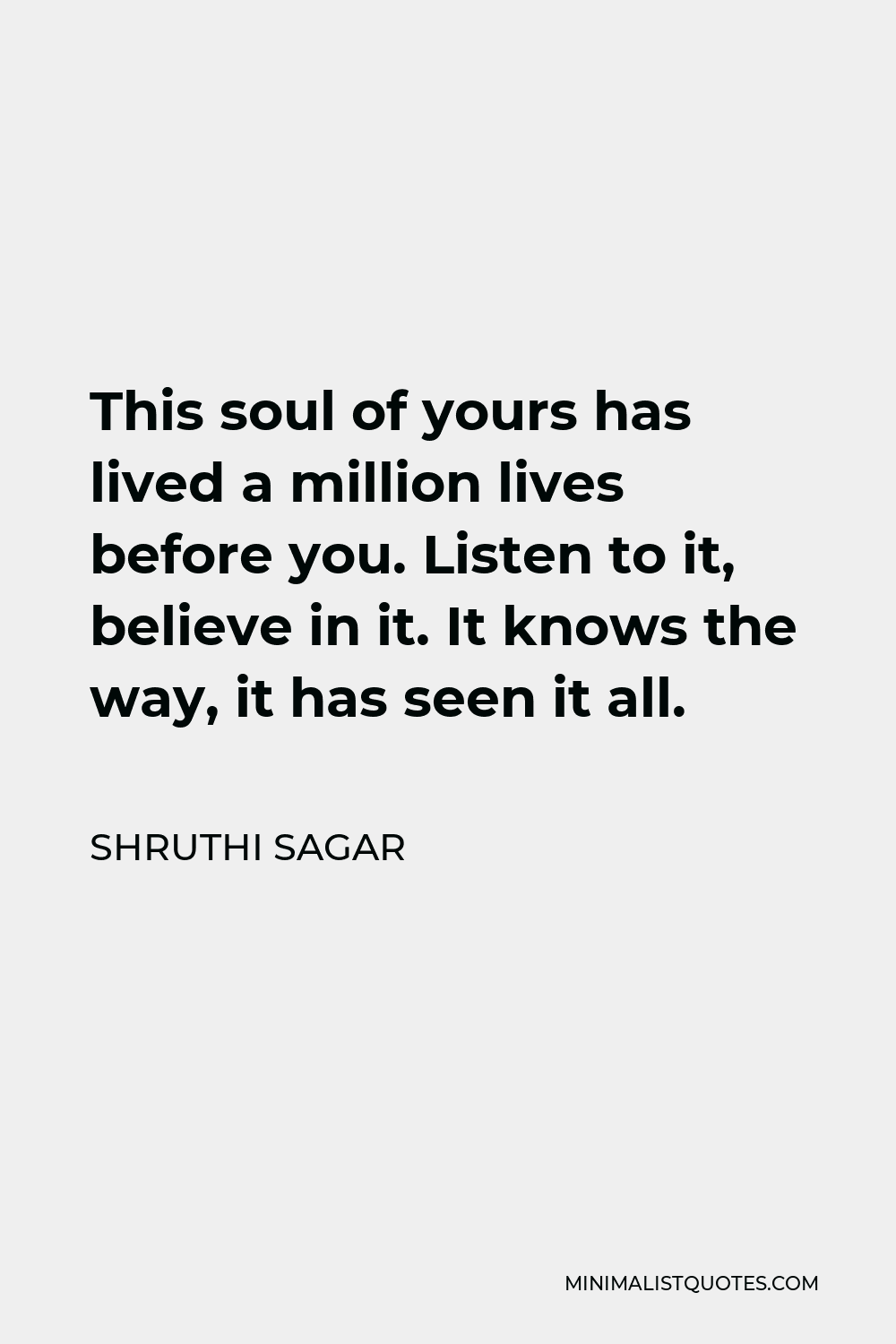 Shruthi Sagar Quote - This soul of yours has lived a million lives before you. Listen to it, believe in it. It knows the way, it has seen it all.