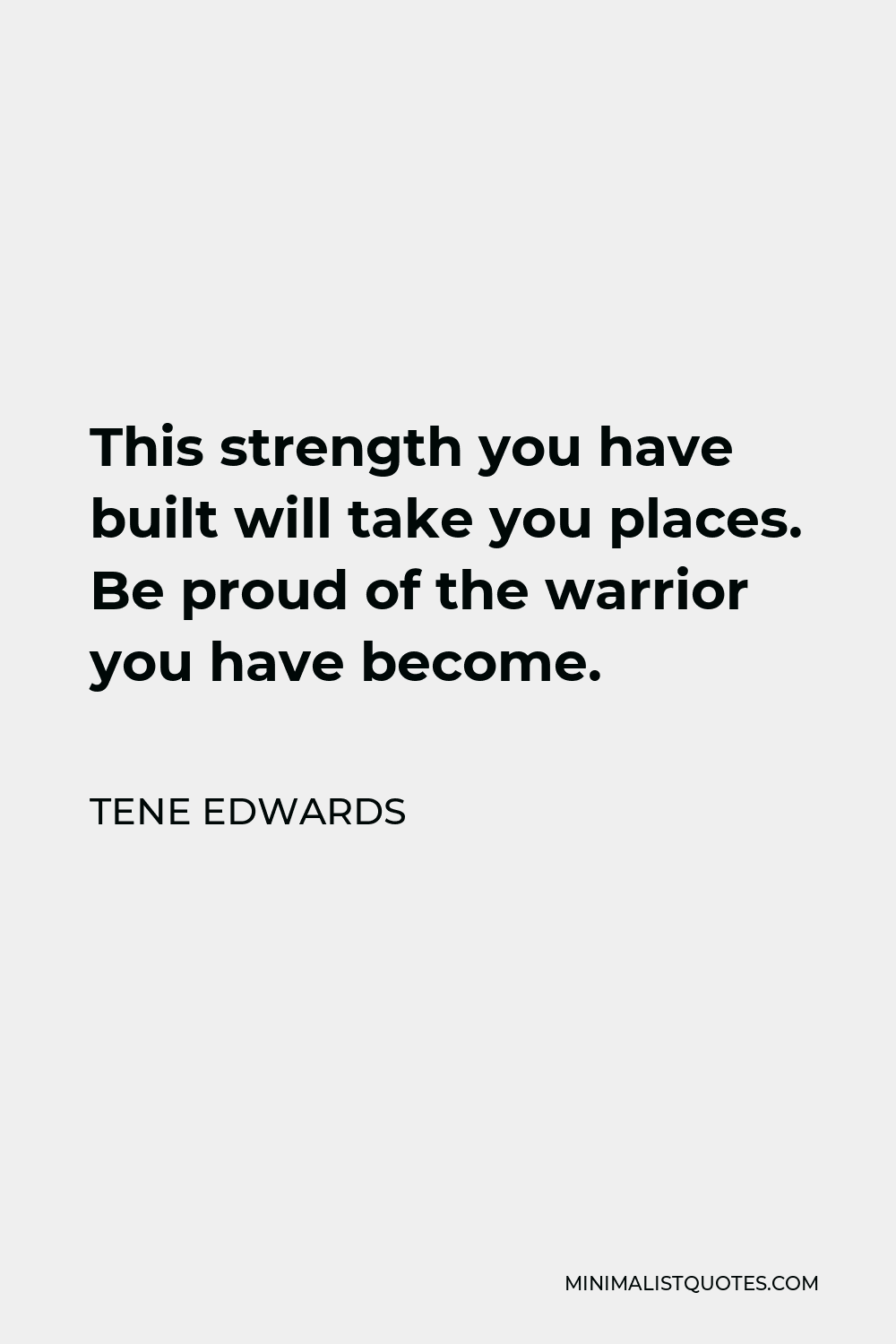 Tene Edwards Quote - This strength you have built will take you places. Be proud of the warrior you have become.