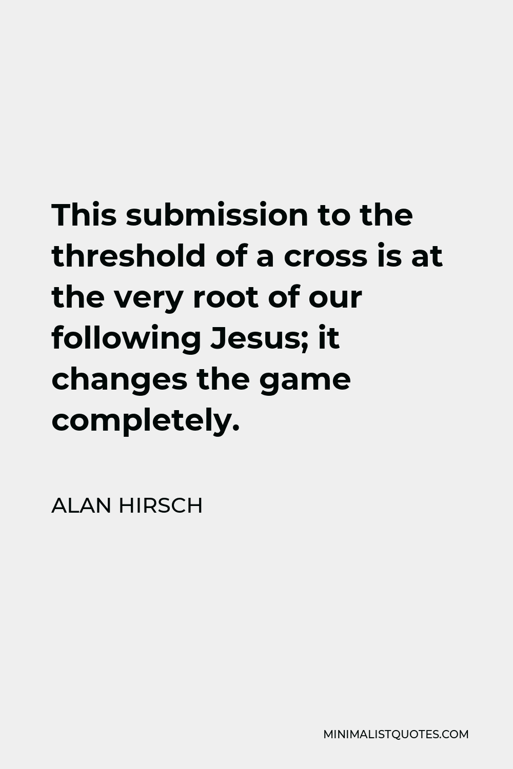 Alan Hirsch Quote - This submission to the threshold of a cross is at the very root of our following Jesus; it changes the game completely.