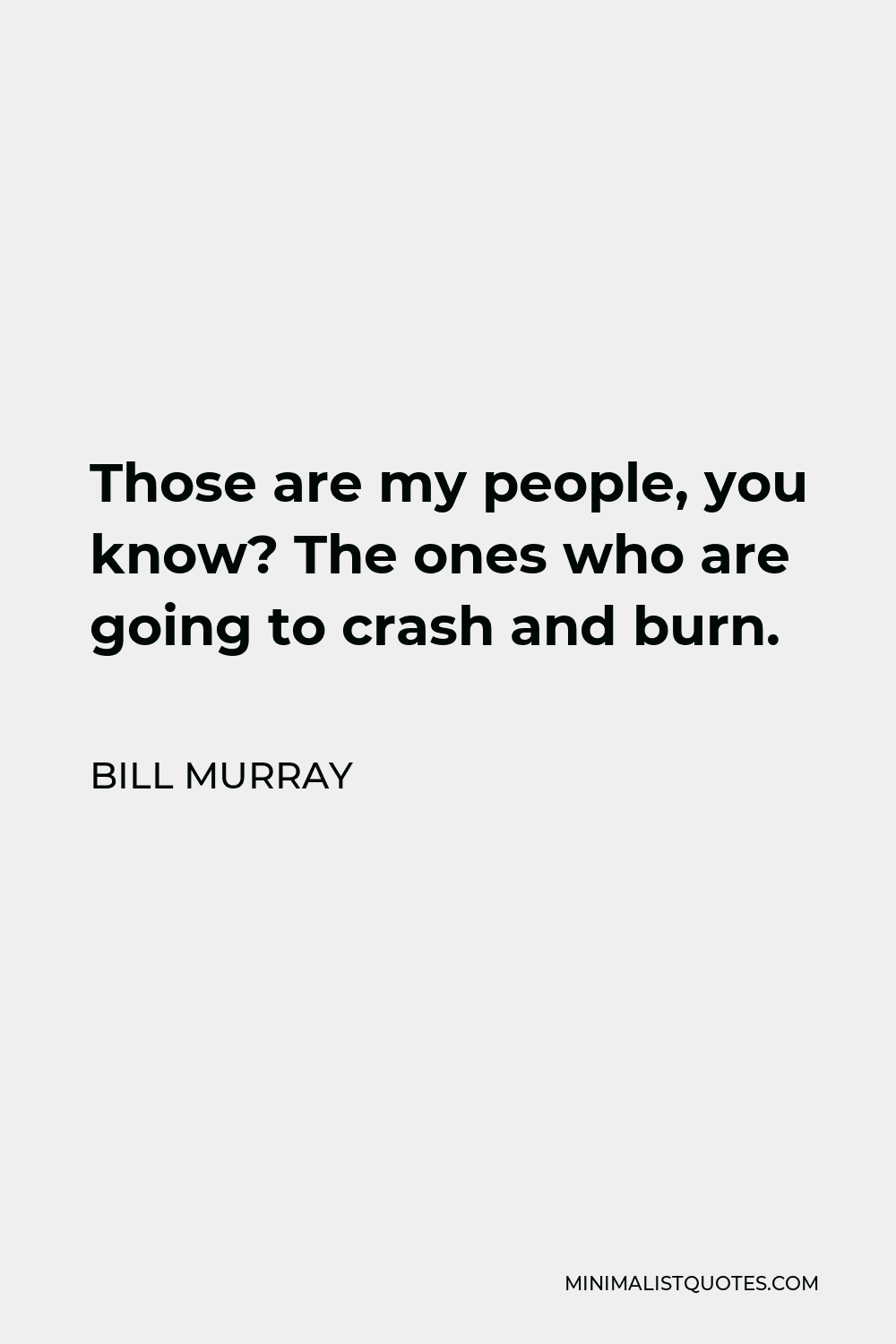 Bill Murray Quote - Those are my people, you know? The ones who are going to crash and burn.
