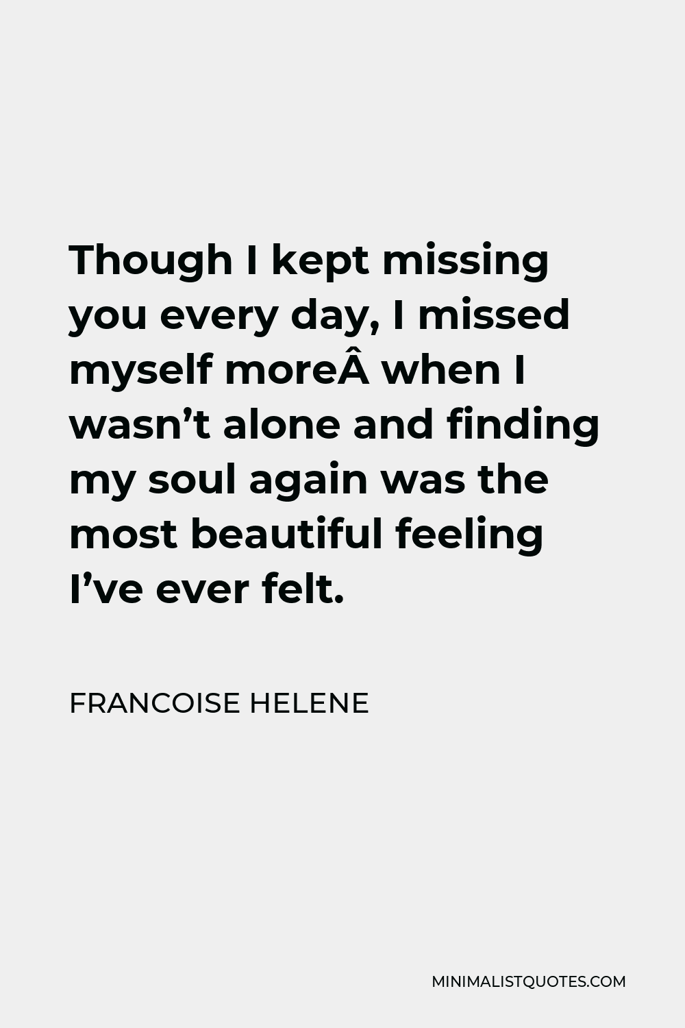 Francoise Helene Quote - Though I kept missing you every day, I missed myself more when I wasn’t alone and finding my soul again was the most beautiful feeling I’ve ever felt.