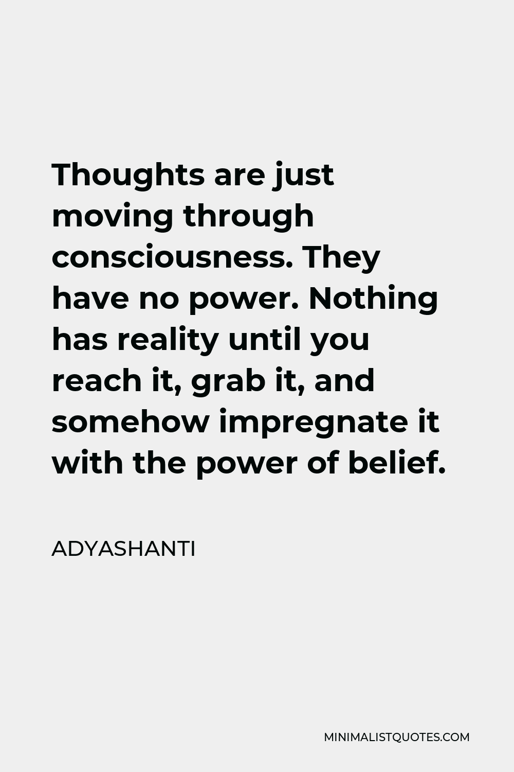 Adyashanti Quote - Thoughts are just moving through consciousness. They have no power. Nothing has reality until you reach it, grab it, and somehow impregnate it with the power of belief.