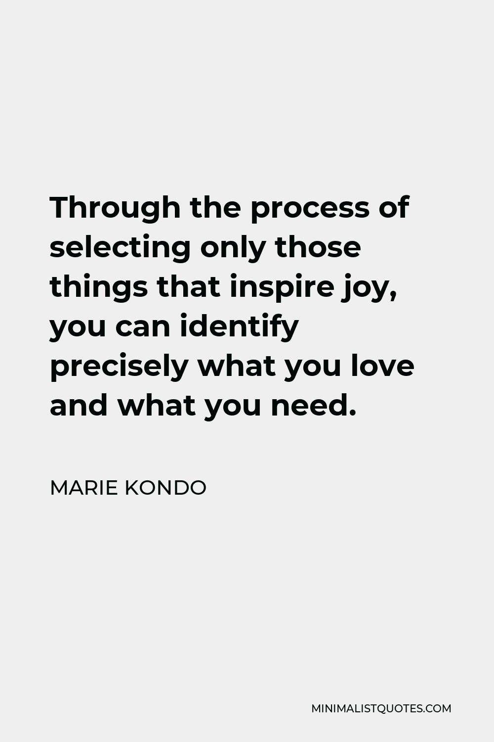 Marie Kondo Quote - Through the process of selecting only those things that inspire joy, you can identify precisely what you love and what you need.