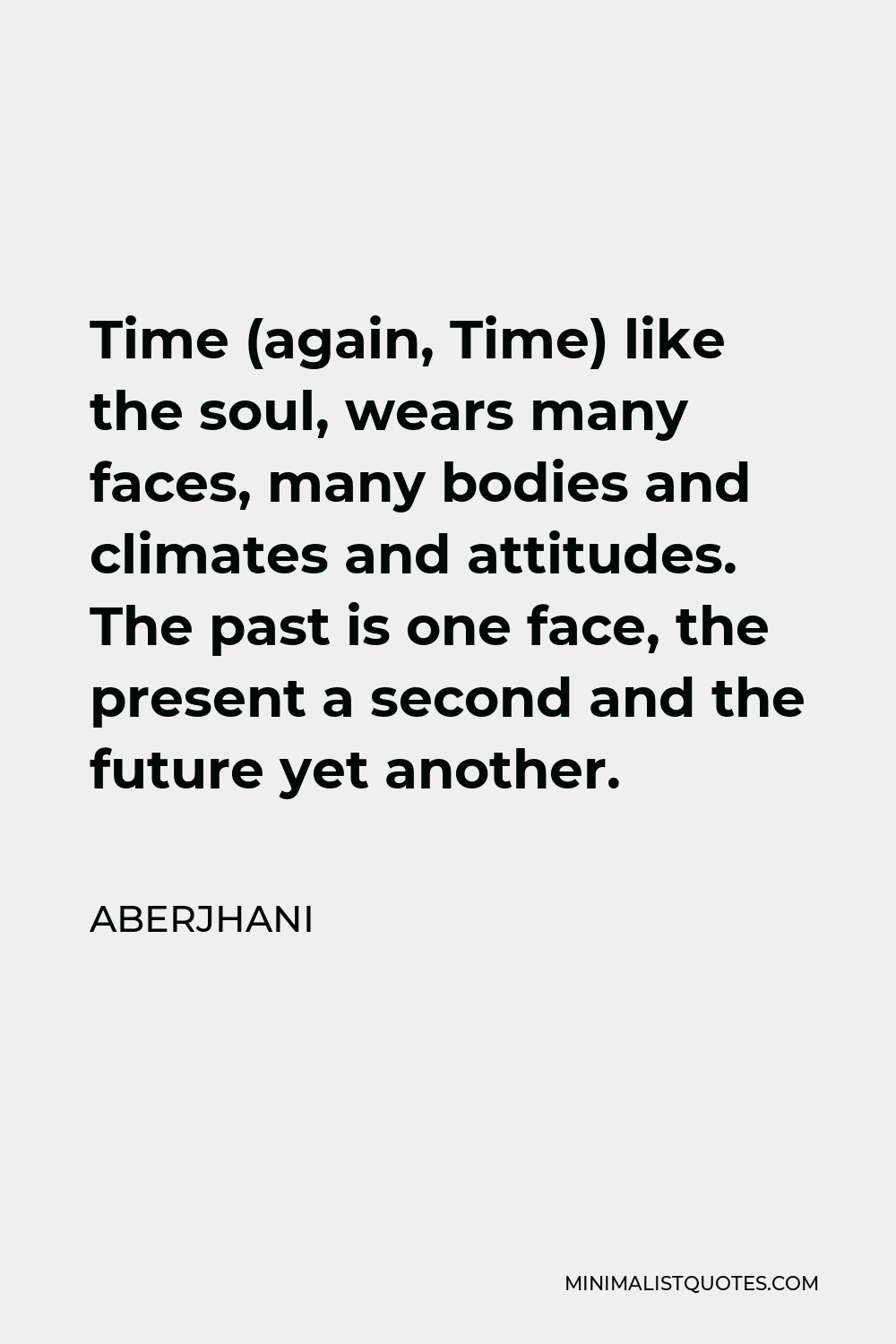 Aberjhani Quote - Time (again, Time) like the soul, wears many faces, many bodies and climates and attitudes. The past is one face, the present a second and the future yet another.