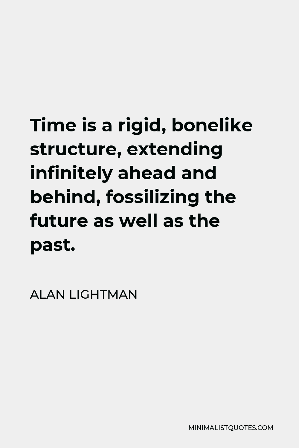 Alan Lightman Quote - Time is a rigid, bonelike structure, extending infinitely ahead and behind, fossilizing the future as well as the past.