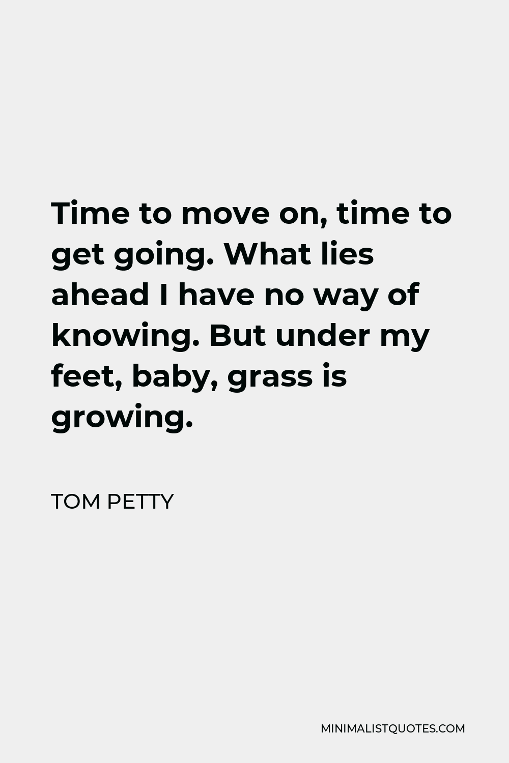 Tom Petty Quote - Time to move on, time to get going. What lies ahead I have no way of knowing. But under my feet, baby, grass is growing.