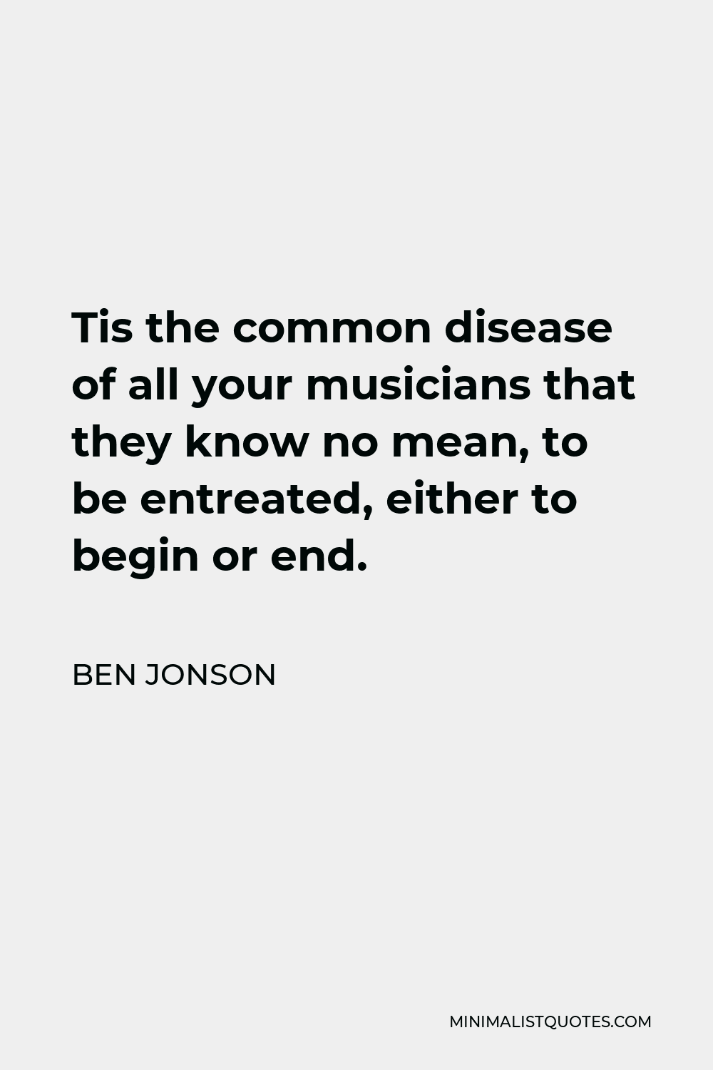 Ben Jonson Quote - Tis the common disease of all your musicians that they know no mean, to be entreated, either to begin or end.