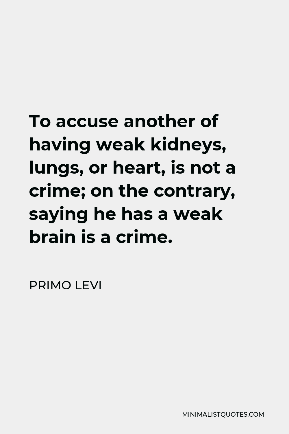 Primo Levi Quote - To accuse another of having weak kidneys, lungs, or heart, is not a crime; on the contrary, saying he has a weak brain is a crime.