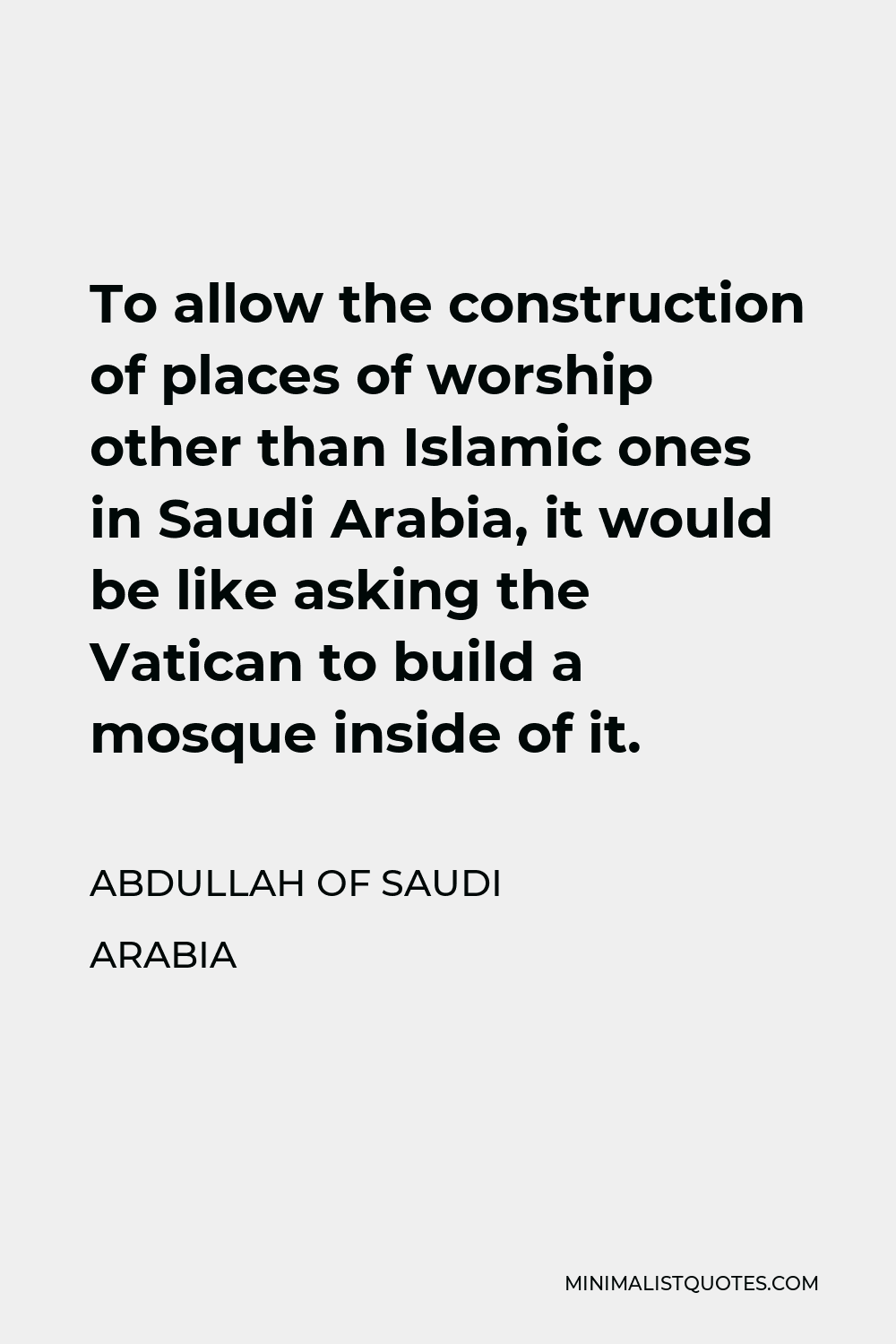 Abdullah of Saudi Arabia Quote - To allow the construction of places of worship other than Islamic ones in Saudi Arabia, it would be like asking the Vatican to build a mosque inside of it.