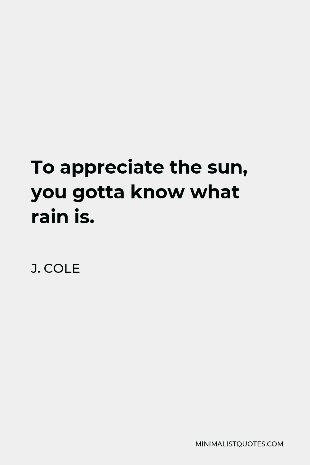 J. Cole Quote - To appreciate the sun, you gotta know what rain is.