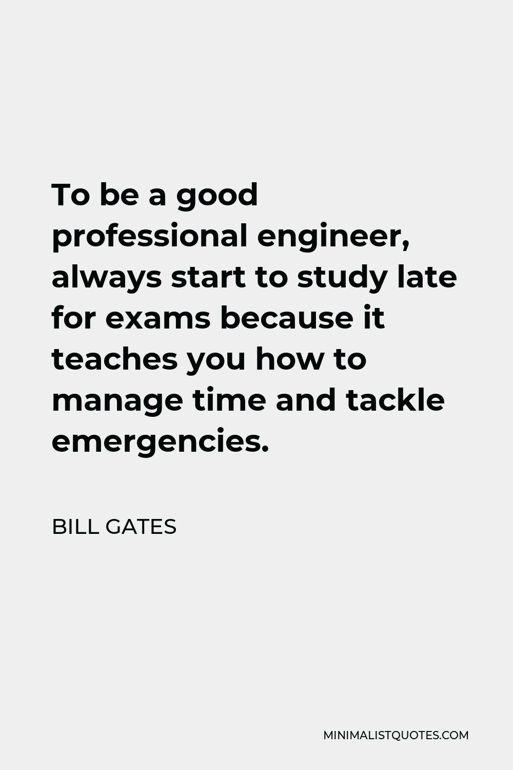 Bill Gates Quote - To be a good professional engineer, always start to study late for exams because it teaches you how to manage time and tackle emergencies.