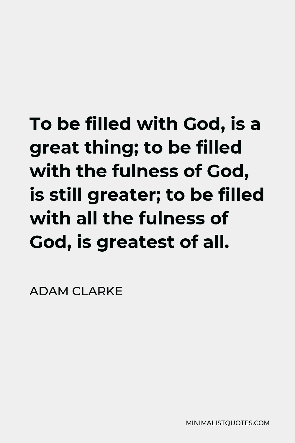 Adam Clarke Quote - To be filled with God, is a great thing; to be filled with the fulness of God, is still greater; to be filled with all the fulness of God, is greatest of all.