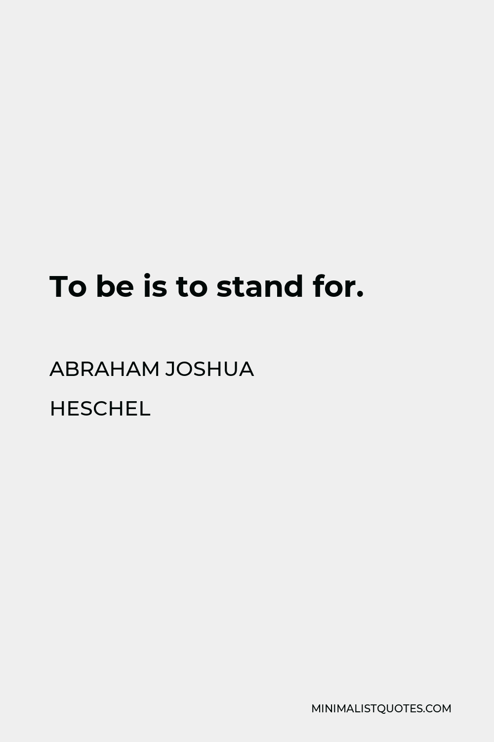 Abraham Joshua Heschel Quote - To be is to stand for.