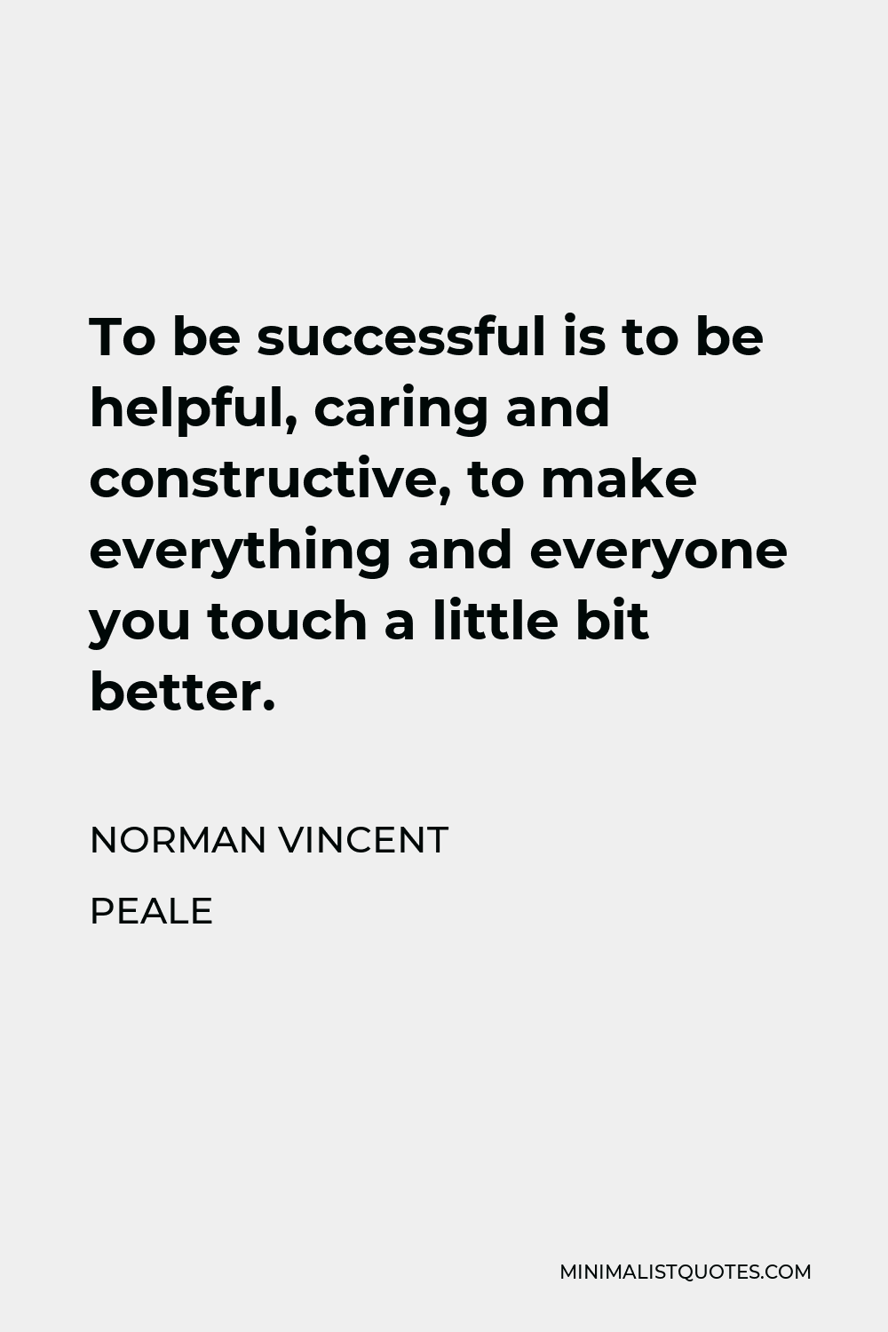 Norman Vincent Peale Quote - To be successful is to be helpful, caring and constructive, to make everything and everyone you touch a little bit better.